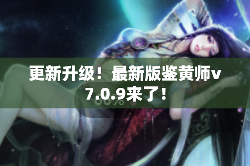 更新升级！最新版鉴黄师v7.0.9来了！