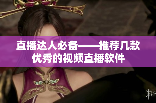 直播达人必备——推荐几款优秀的视频直播软件