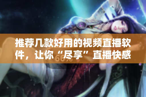 推荐几款好用的视频直播软件，让你“尽享”直播快感