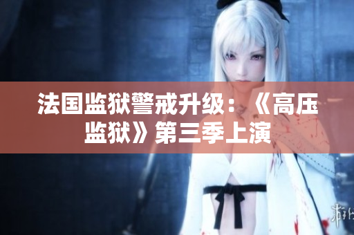 法国监狱警戒升级：《高压监狱》第三季上演