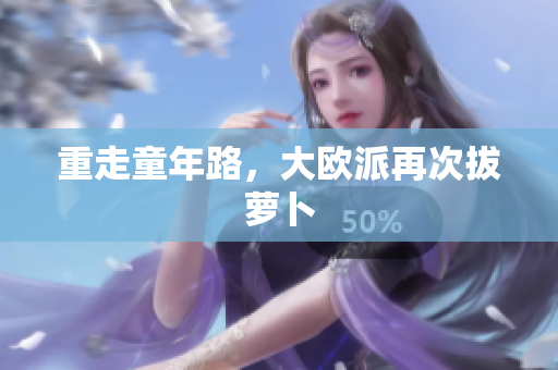 重走童年路，大欧派再次拔萝卜
