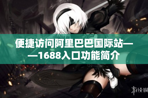 便捷访问阿里巴巴国际站——1688入口功能简介