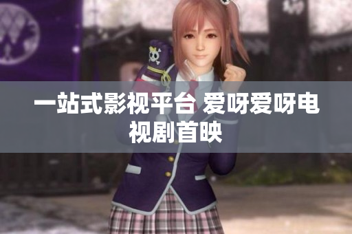 一站式影视平台 爱呀爱呀电视剧首映