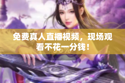 免费真人直播视频，现场观看不花一分钱！