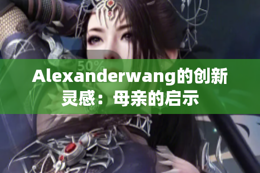 Alexanderwang的创新灵感：母亲的启示