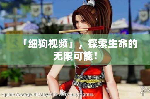 「细狗视频」，探索生命的无限可能！