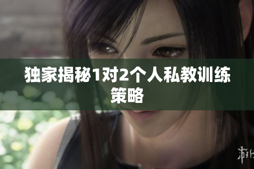 独家揭秘1对2个人私教训练策略