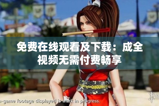 免费在线观看及下载：成全视频无需付费畅享