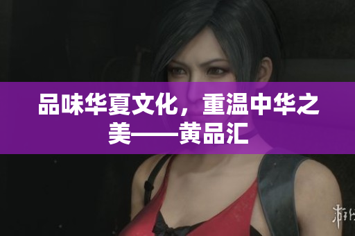 品味华夏文化，重温中华之美——黄品汇