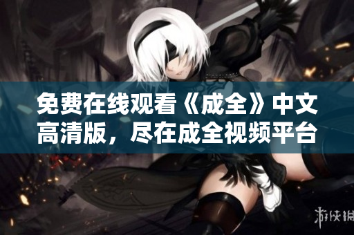 免费在线观看《成全》中文高清版，尽在成全视频平台