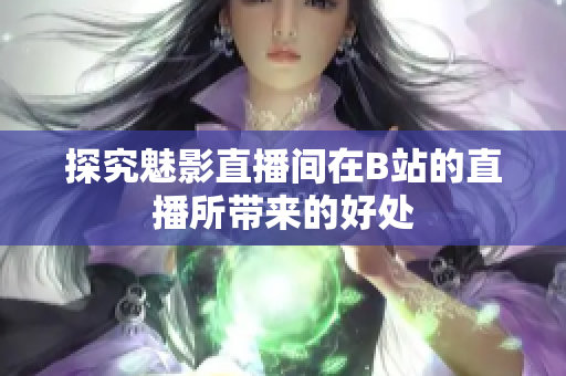 探究魅影直播间在B站的直播所带来的好处