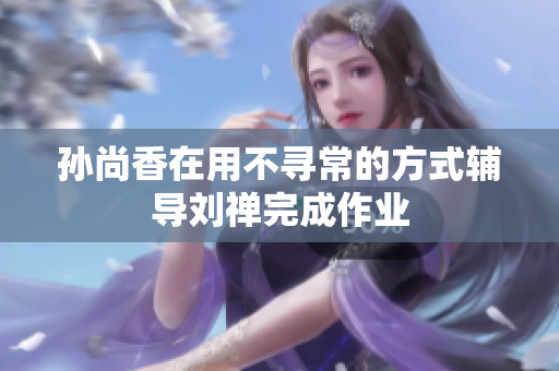 孙尚香在用不寻常的方式辅导刘禅完成作业