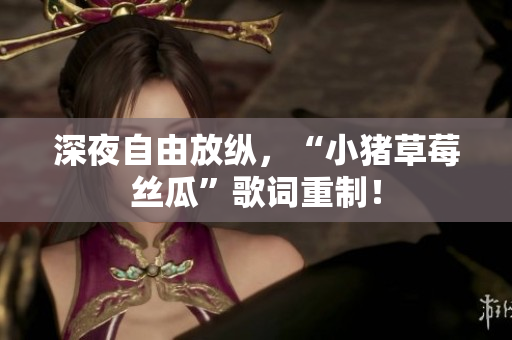 深夜自由放纵，“小猪草莓丝瓜”歌词重制！