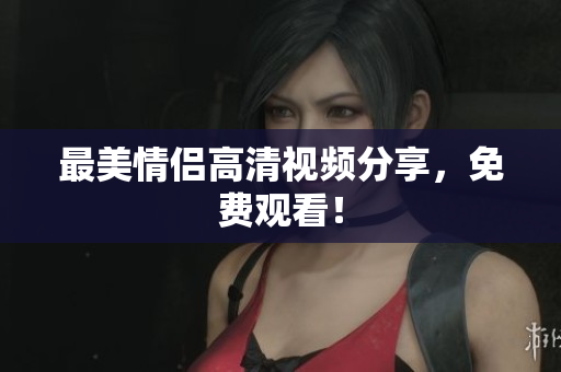 最美情侣高清视频分享，免费观看！