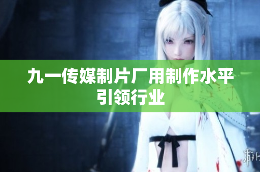 九一传媒制片厂用制作水平引领行业
