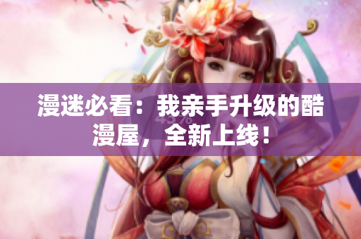 漫迷必看：我亲手升级的酷漫屋，全新上线！