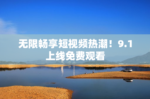 无限畅享短视频热潮！9.1上线免费观看