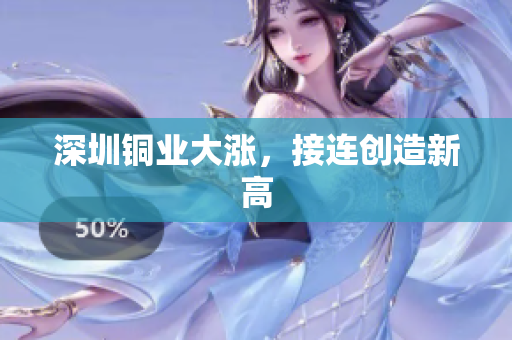深圳铜业大涨，接连创造新高