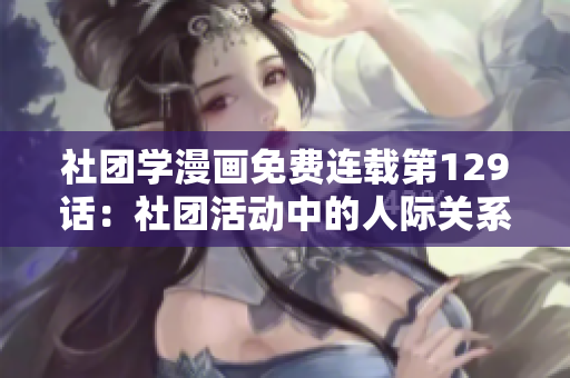 社团学漫画免费连载第129话：社团活动中的人际关系