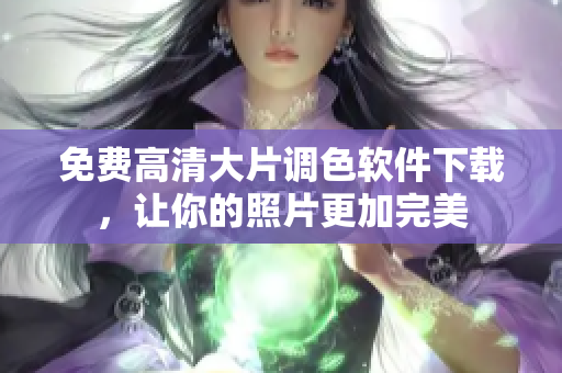 免费高清大片调色软件下载，让你的照片更加完美
