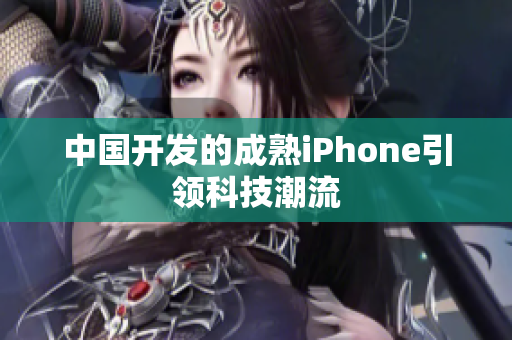 中国开发的成熟iPhone引领科技潮流