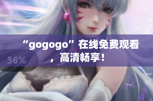 “gogogo”在线免费观看，高清畅享！