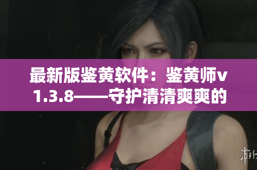 最新版鉴黄软件：鉴黄师v1.3.8——守护清清爽爽的网络世界