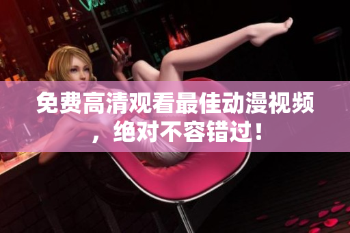 免费高清观看最佳动漫视频，绝对不容错过！