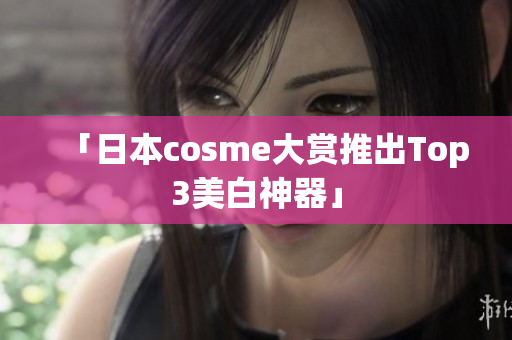「日本cosme大赏推出Top3美白神器」