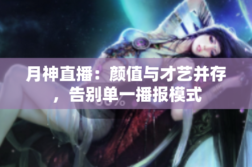 月神直播：颜值与才艺并存，告别单一播报模式