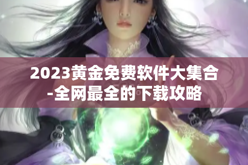 2023黄金免费软件大集合-全网最全的下载攻略