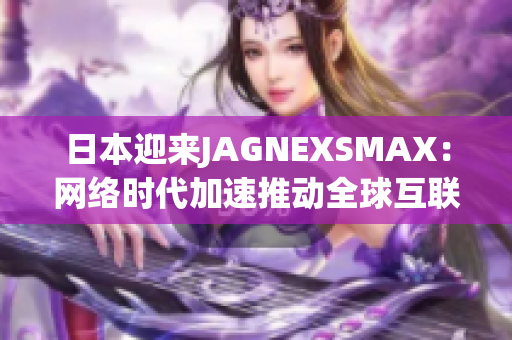 日本迎来JAGNEXSMAX：网络时代加速推动全球互联