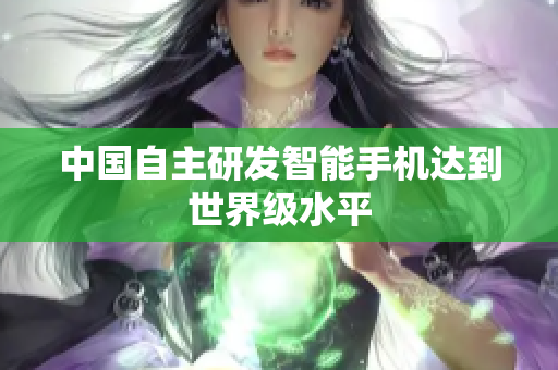 中国自主研发智能手机达到世界级水平