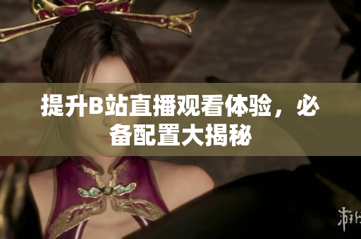 提升B站直播观看体验，必备配置大揭秘