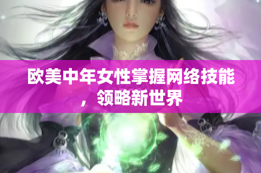 欧美中年女性掌握网络技能，领略新世界