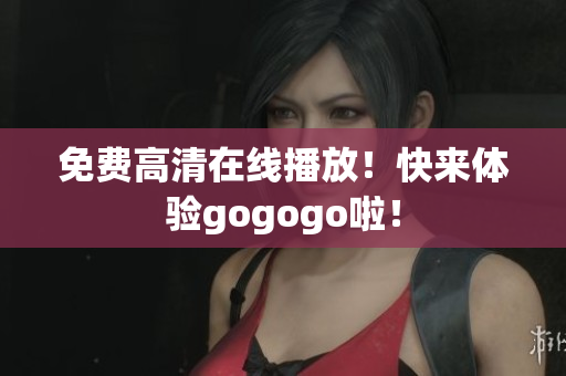 免费高清在线播放！快来体验gogogo啦！