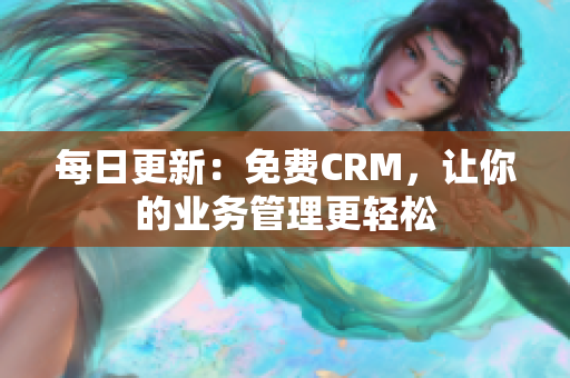 每日更新：免费CRM，让你的业务管理更轻松