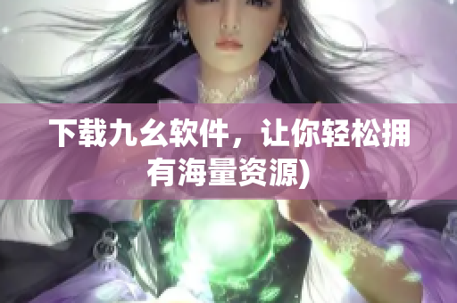 下载九幺软件，让你轻松拥有海量资源)