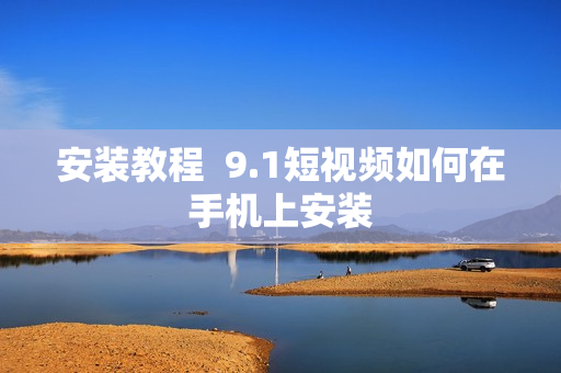 安装教程  9.1短视频如何在手机上安装