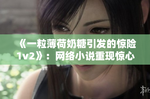 《一粒薄荷奶糖引发的惊险1v2》：网络小说重现惊心瞬间