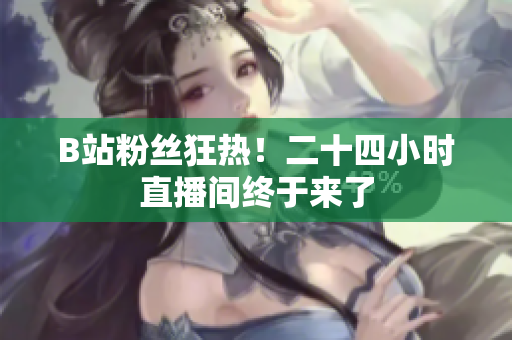 B站粉丝狂热！二十四小时直播间终于来了