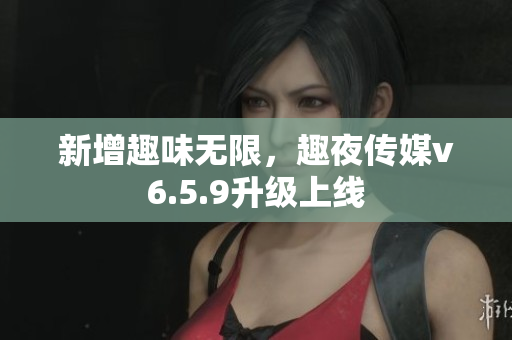 新增趣味无限，趣夜传媒v6.5.9升级上线