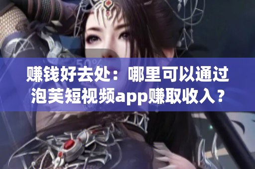 赚钱好去处：哪里可以通过泡芙短视频app赚取收入？