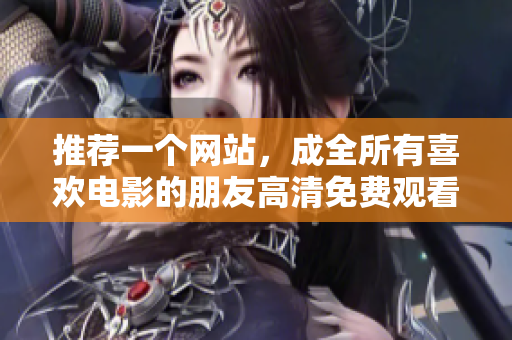 推荐一个网站，成全所有喜欢电影的朋友高清免费观看免费高清观影网站，成全你的影迷梦