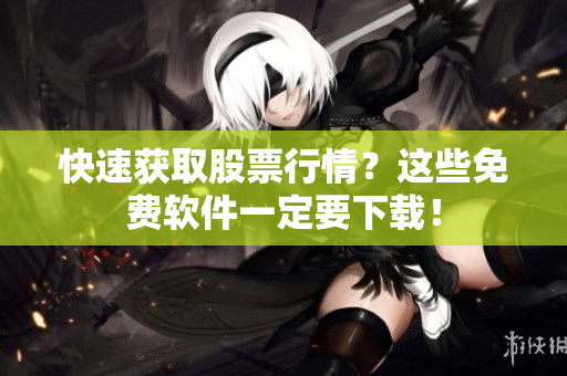 快速获取股票行情？这些免费软件一定要下载！