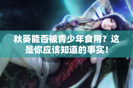 秋葵能否被青少年食用？这是你应该知道的事实！