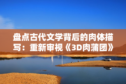 盘点古代文学背后的肉体描写：重新审视《3D肉蒲团》