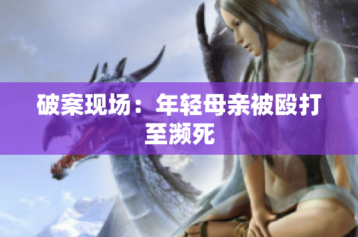 破案现场：年轻母亲被殴打至濒死
