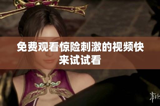 免费观看惊险刺激的视频快来试试看
