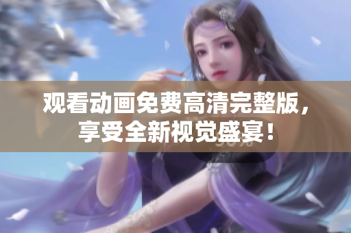 观看动画免费高清完整版，享受全新视觉盛宴！